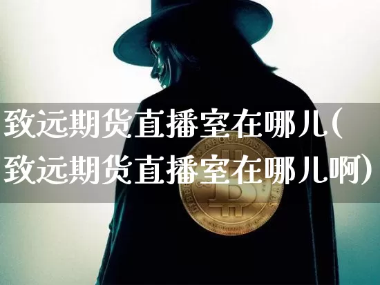 致远期货直播室在哪儿(致远期货直播室在哪儿啊)_https://www.dcjwmf.com_中金所_第1张