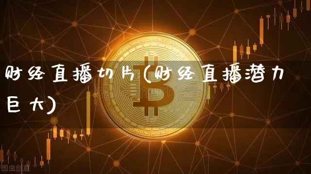 财经直播切片(财经直播潜力巨大)_https://www.dcjwmf.com_广期所_第1张