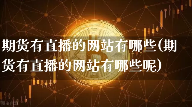 期货有直播的网站有哪些(期货有直播的网站有哪些呢)_https://www.dcjwmf.com_中金所_第1张