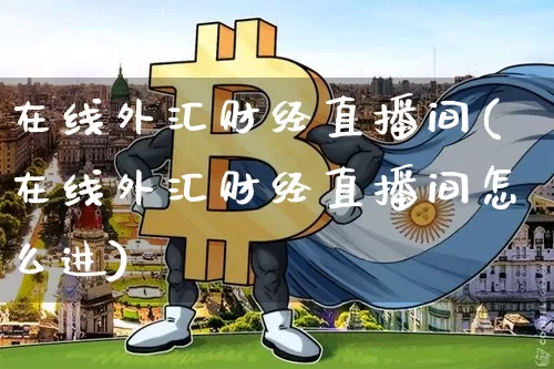 在线外汇财经直播间(在线外汇财经直播间怎么进)_https://www.dcjwmf.com_上期所_第1张