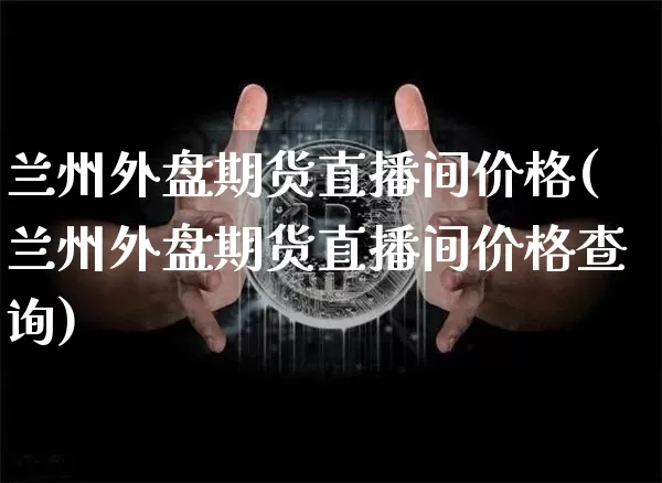 兰州外盘期货直播间价格(兰州外盘期货直播间价格查询)_https://www.dcjwmf.com_大商所_第1张