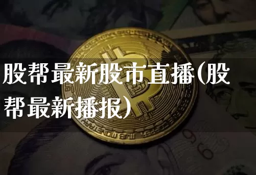 股帮最新股市直播(股帮最新播报)_https://www.dcjwmf.com_大商所_第1张