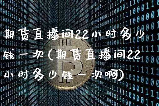 期货直播间22小时多少钱一次(期货直播间22小时多少钱一次啊)_https://www.dcjwmf.com_大商所_第1张