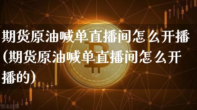 期货原油喊单直播间怎么开播(期货原油喊单直播间怎么开播的)_https://www.dcjwmf.com_上期所_第1张