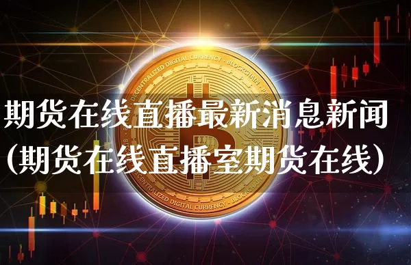 期货在线直播最新消息新闻(期货在线直播室期货在线)_https://www.dcjwmf.com_大商所_第1张