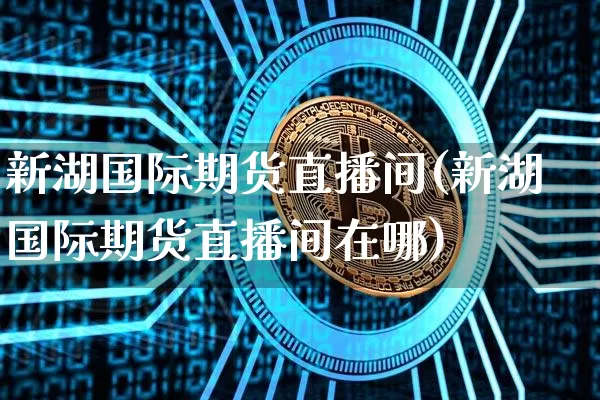 新湖国际期货直播间(新湖国际期货直播间在哪)_https://www.dcjwmf.com_郑商所_第1张