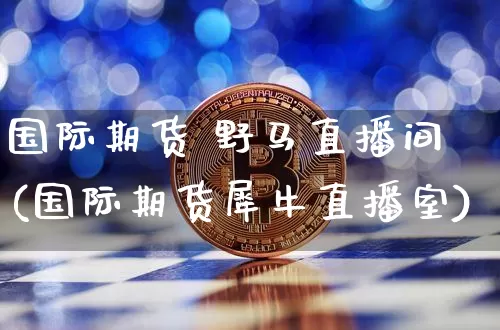 国际期货 野马直播间(国际期货犀牛直播室)_https://www.dcjwmf.com_中金所_第1张