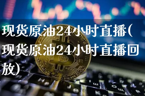 现货原油24小时直播(现货原油24小时直播回放)_https://www.dcjwmf.com_广期所_第1张