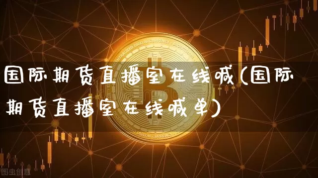 国际期货直播室在线喊(国际期货直播室在线喊单)_https://www.dcjwmf.com_大商所_第1张