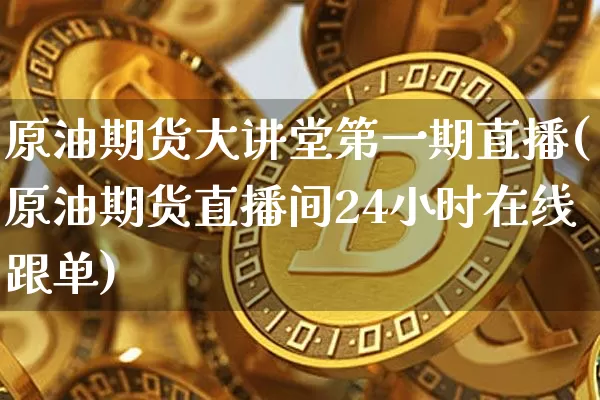 原油期货大讲堂第一期直播(原油期货直播间24小时在线跟单)_https://www.dcjwmf.com_上期所_第1张