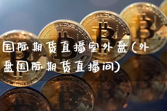 国际期货直播室外盘(外盘国际期货直播间)_https://www.dcjwmf.com_上期所_第1张
