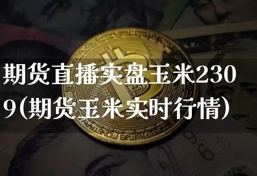 期货直播实盘玉米2309(期货玉米实时行情)_https://www.dcjwmf.com_大商所_第1张