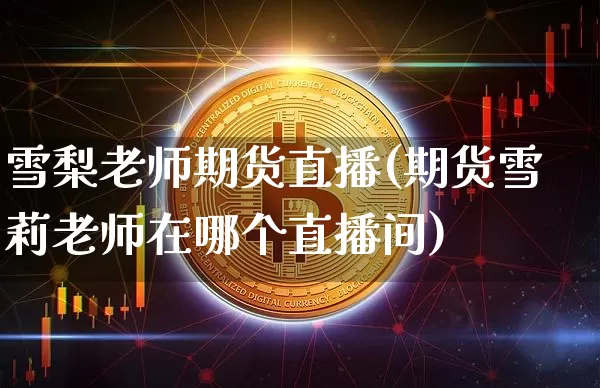雪梨老师期货直播(期货雪莉老师在哪个直播间)_https://www.dcjwmf.com_广期所_第1张