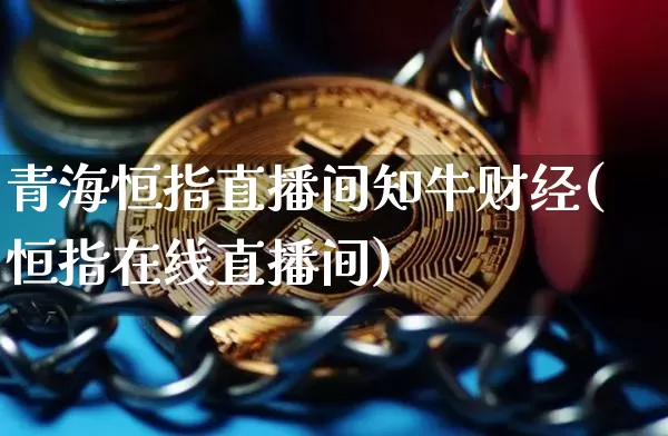 青海恒指直播间知牛财经(恒指在线直播间)_https://www.dcjwmf.com_广期所_第1张