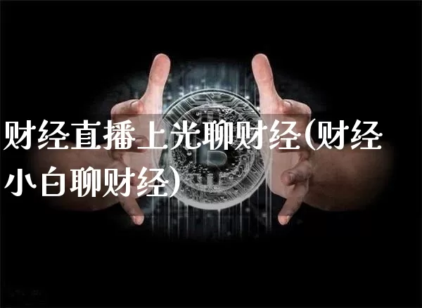 财经直播上光聊财经(财经小白聊财经)_https://www.dcjwmf.com_上期所_第1张