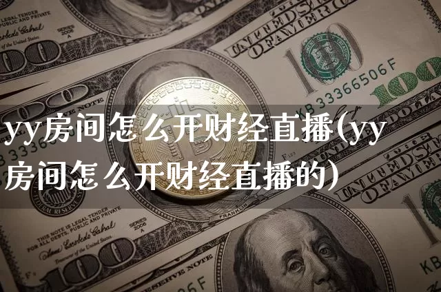 yy房间怎么开财经直播(yy房间怎么开财经直播的)_https://www.dcjwmf.com_上期所_第1张