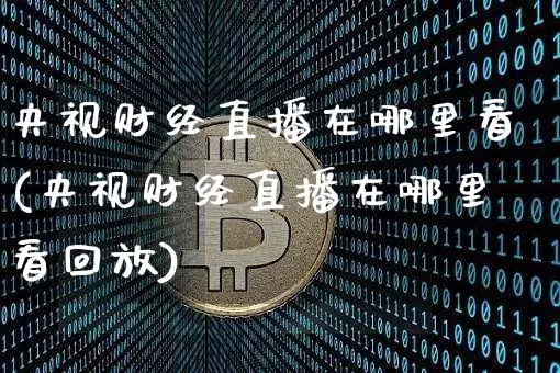 央视财经直播在哪里看(央视财经直播在哪里看回放)_https://www.dcjwmf.com_大商所_第1张