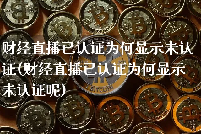 财经直播已认证为何显示未认证(财经直播已认证为何显示未认证呢)_https://www.dcjwmf.com_中金所_第1张