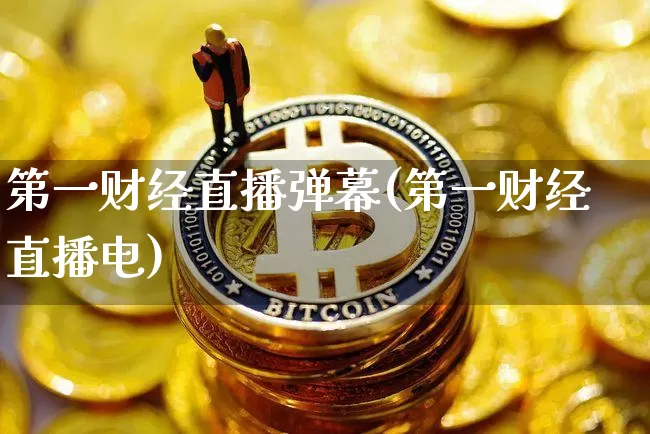 第一财经直播弹幕(第一财经直播电)_https://www.dcjwmf.com_上期所_第1张