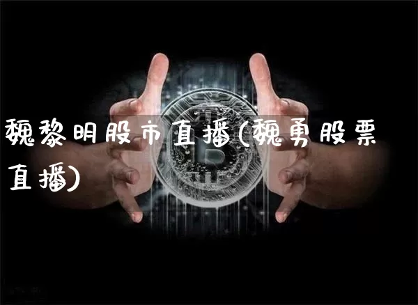 魏黎明股市直播(魏勇股票直播)_https://www.dcjwmf.com_郑商所_第1张