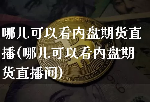 哪儿可以看内盘期货直播(哪儿可以看内盘期货直播间)_https://www.dcjwmf.com_上期能源_第1张