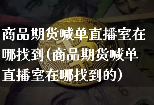 商品期货喊单直播室在哪找到(商品期货喊单直播室在哪找到的)_https://www.dcjwmf.com_大商所_第1张