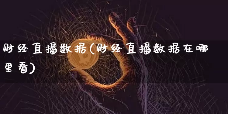 财经直播数据(财经直播数据在哪里看)_https://www.dcjwmf.com_上期所_第1张