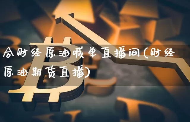 合财经原油喊单直播间(财经原油期货直播)_https://www.dcjwmf.com_广期所_第1张