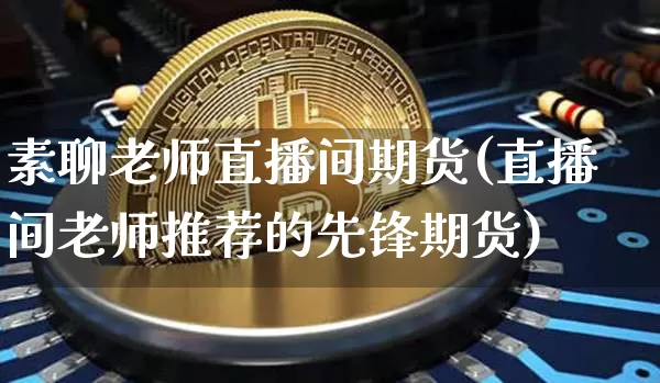 素聊老师直播间期货(直播间老师推荐的先锋期货)_https://www.dcjwmf.com_大商所_第1张