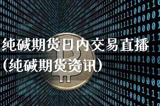 纯碱期货日内交易直播(纯碱期货资讯)_https://www.dcjwmf.com_郑商所_第1张