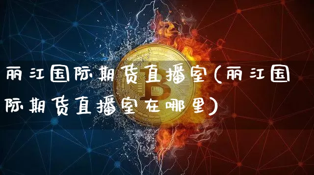 丽江国际期货直播室(丽江国际期货直播室在哪里)_https://www.dcjwmf.com_中金所_第1张