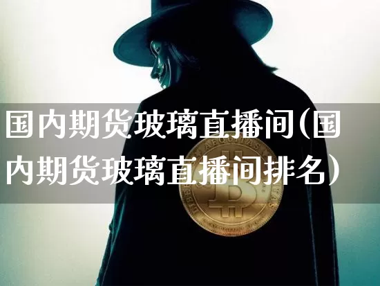 国内期货玻璃直播间(国内期货玻璃直播间排名)_https://www.dcjwmf.com_上期能源_第1张