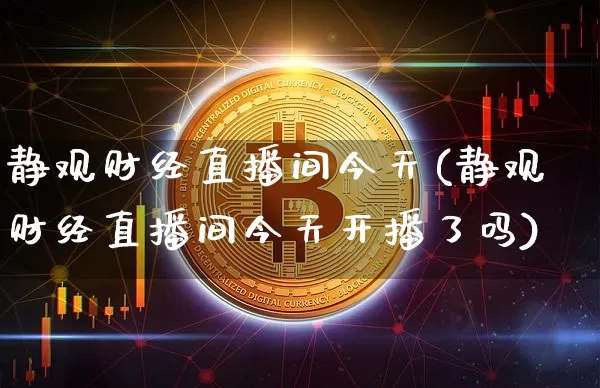 静观财经直播间今天(静观财经直播间今天开播了吗)_https://www.dcjwmf.com_郑商所_第1张