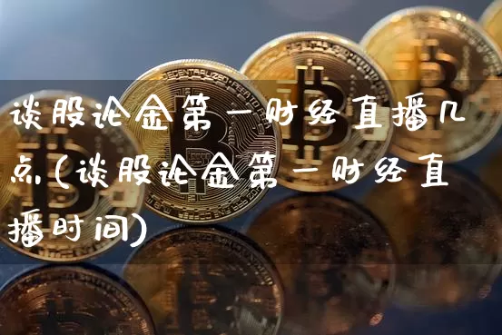 谈股论金第一财经直播几点(谈股论金第一财经直播时间)_https://www.dcjwmf.com_郑商所_第1张