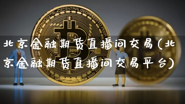 北京金融期货直播间交易(北京金融期货直播间交易平台)_https://www.dcjwmf.com_中金所_第1张