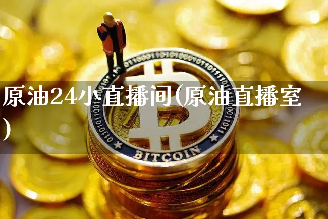 原油24小直播间(原油直播室)_https://www.dcjwmf.com_广期所_第1张