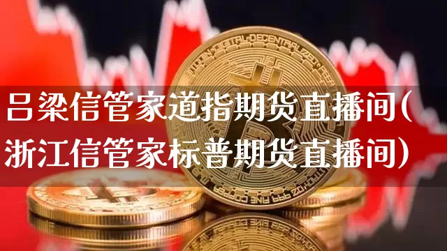 吕梁信管家道指期货直播间(浙江信管家标普期货直播间)_https://www.dcjwmf.com_大商所_第1张