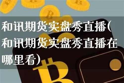 和讯期货实盘秀直播(和讯期货实盘秀直播在哪里看)_https://www.dcjwmf.com_郑商所_第1张