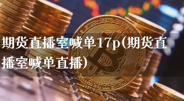 期货直播室喊单17p(期货直播室喊单直播)_https://www.dcjwmf.com_中金所_第1张