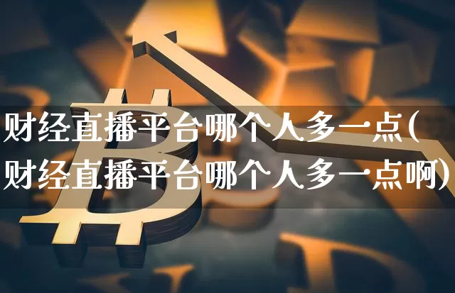 财经直播平台哪个人多一点(财经直播平台哪个人多一点啊)_https://www.dcjwmf.com_上期所_第1张