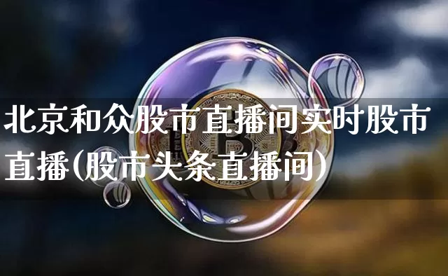 北京和众股市直播间实时股市直播(股市头条直播间)_https://www.dcjwmf.com_郑商所_第1张