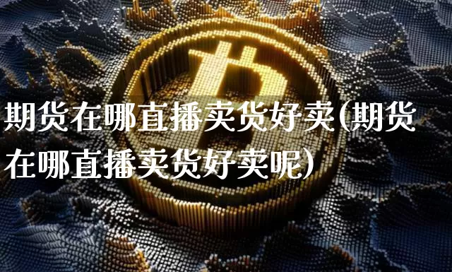 期货在哪直播卖货好卖(期货在哪直播卖货好卖呢)_https://www.dcjwmf.com_上期所_第1张