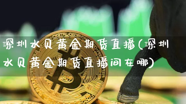 深圳水贝黄金期货直播(深圳水贝黄金期货直播间在哪)_https://www.dcjwmf.com_上期所_第1张