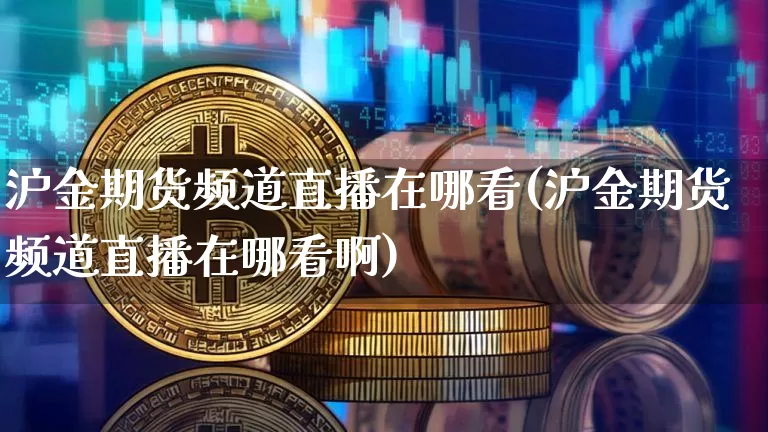 沪金期货频道直播在哪看(沪金期货频道直播在哪看啊)_https://www.dcjwmf.com_大商所_第1张