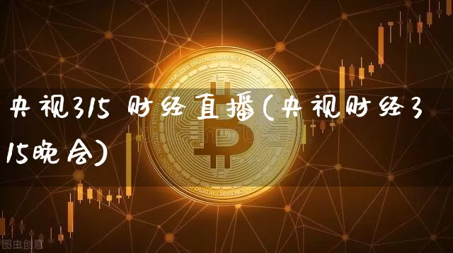 央视315 财经直播(央视财经315晚会)_https://www.dcjwmf.com_上期所_第1张