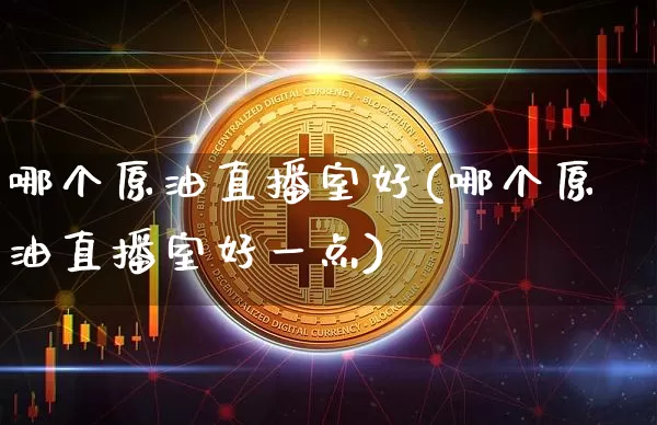 哪个原油直播室好(哪个原油直播室好一点)_https://www.dcjwmf.com_上期能源_第1张