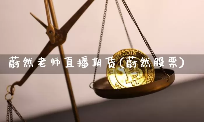 蔚然老师直播期货(蔚然股票)_https://www.dcjwmf.com_广期所_第1张