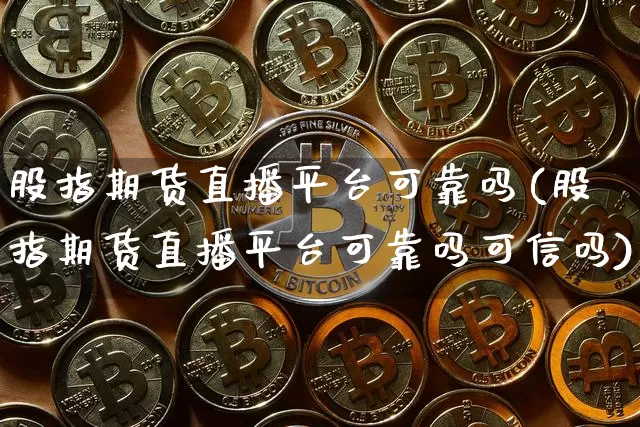 股指期货直播平台可靠吗(股指期货直播平台可靠吗可信吗)_https://www.dcjwmf.com_上期所_第1张