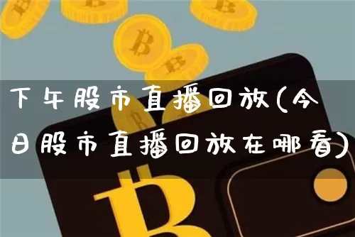 下午股市直播回放(今日股市直播回放在哪看)_https://www.dcjwmf.com_上期能源_第1张