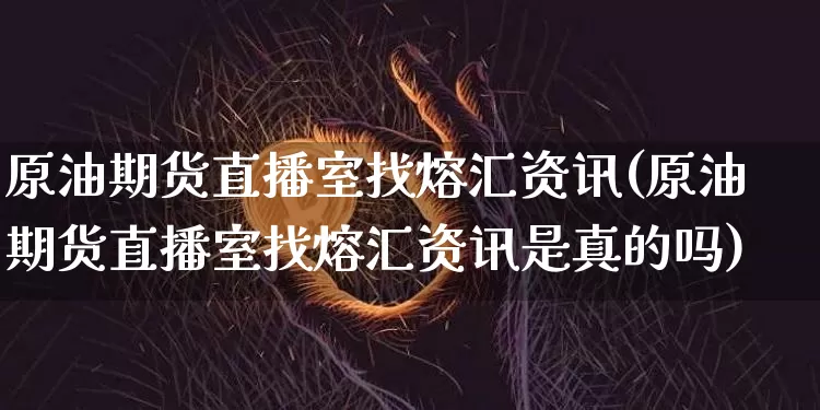 原油期货直播室找熔汇资讯(原油期货直播室找熔汇资讯是真的吗)_https://www.dcjwmf.com_中金所_第1张